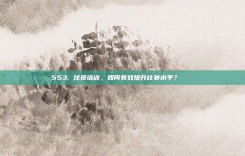 553. 球员培训，如何有效提升比赛水平？📚⚽