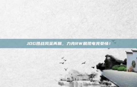 JDG团战风采再展，力克RW展现电竞豪情！