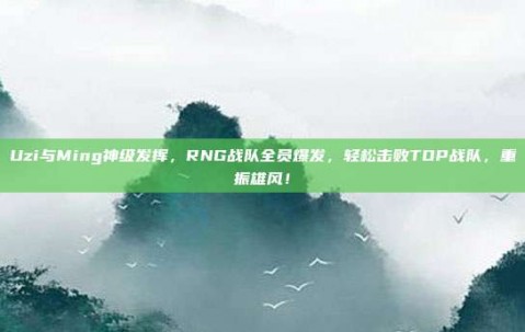 Uzi与Ming神级发挥，RNG战队全员爆发，轻松击败TOP战队，重振雄风！