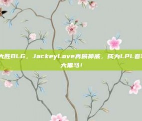 TES大胜BLG，JackeyLove再展神威，成为LPL春季赛最大黑马！