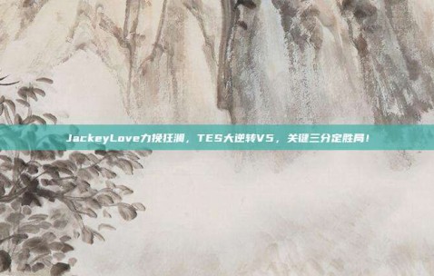 JackeyLove力挽狂澜，TES大逆转V5，关键三分定胜局！