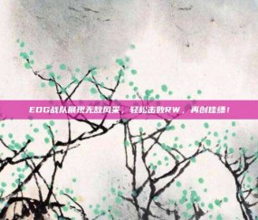 EDG战队展现无敌风采，轻松击败RW，再创佳绩！