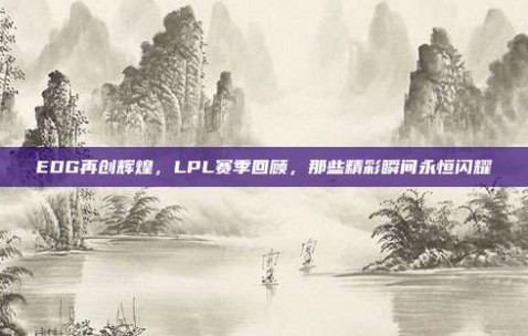 EDG再创辉煌，LPL赛季回顾，那些精彩瞬间永恒闪耀