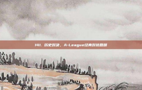 141. 历史对决，A-League经典对抗回顾