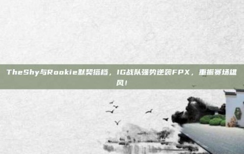 TheShy与Rookie默契搭档，IG战队强势逆袭FPX，重振赛场雄风！