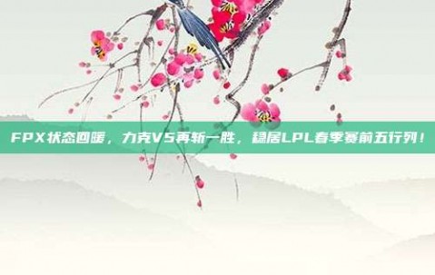 FPX状态回暖，力克V5再斩一胜，稳居LPL春季赛前五行列！