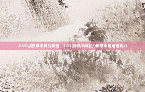 RNG战队携手再创辉煌，LPL赛季持续发力展现中国电竞实力