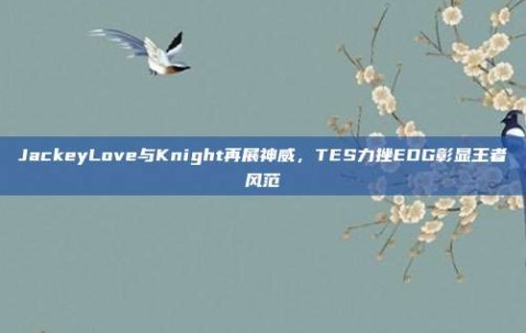 JackeyLove与Knight再展神威，TES力挫EDG彰显王者风范