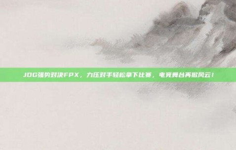 JDG强势对决FPX，力压对手轻松拿下比赛，电竞舞台再掀风云！