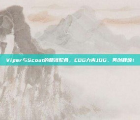 Viper与Scout的精准配合，EDG力克JDG，再创辉煌！