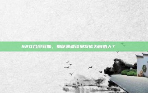 520合同到期，揭秘哪些球员将成为自由人？❓🆓