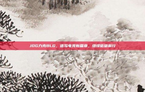 JDG力克BLG，谱写电竞新篇章，继续砥砺前行