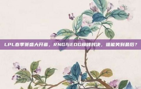 LPL春季赛盛大开幕，RNG与EDG巅峰对决，谁能笑到最后？