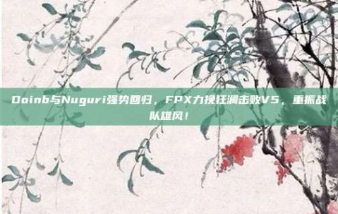 Doinb与Nuguri强势回归，FPX力挽狂澜击败V5，重振战队雄风！