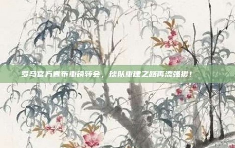 罗马官方宣布重磅转会，球队重建之路再添强援！🛠️