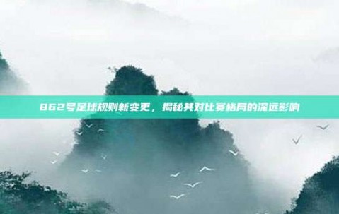 862号足球规则新变更，揭秘其对比赛格局的深远影响