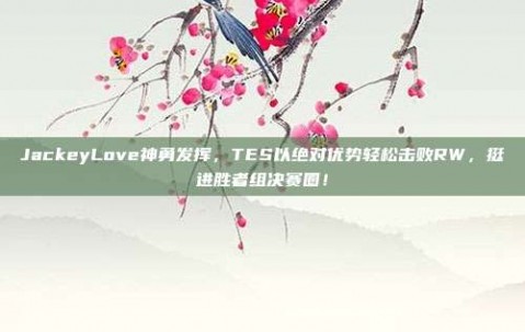 JackeyLove神勇发挥，TES以绝对优势轻松击败RW，挺进胜者组决赛圈！