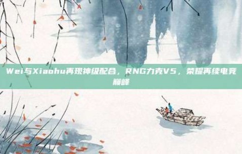 Wei与Xiaohu再现神级配合，RNG力克V5，荣耀再续电竞巅峰