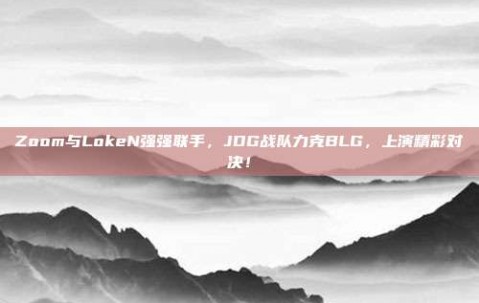 Zoom与LokeN强强联手，JDG战队力克BLG，上演精彩对决！