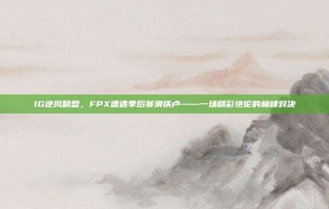 IG逆风翻盘，FPX遭遇季后赛滑铁卢——一场精彩绝伦的巅峰对决