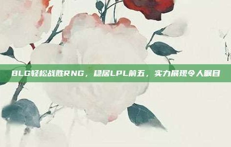 BLG轻松战胜RNG，稳居LPL前五，实力展现令人瞩目