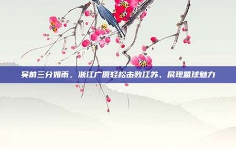 吴前三分如雨，浙江广厦轻松击败江苏，展现篮球魅力