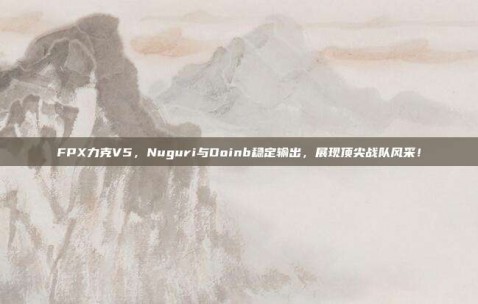 FPX力克V5，Nuguri与Doinb稳定输出，展现顶尖战队风采！