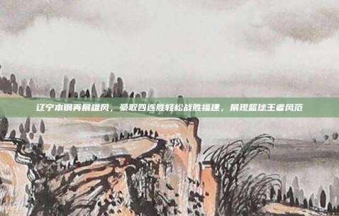 辽宁本钢再展雄风，豪取四连胜轻松战胜福建，展现篮球王者风范