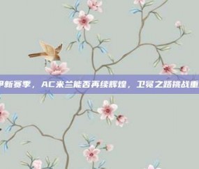 意甲新赛季，AC米兰能否再续辉煌，卫冕之路挑战重重？