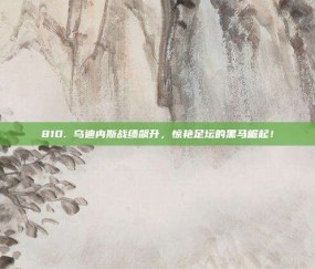 810. 乌迪内斯战绩飙升，惊艳足坛的黑马崛起！