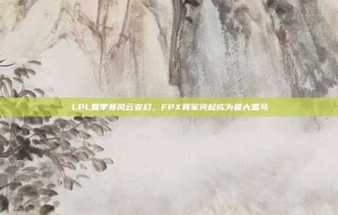 LPL夏季赛风云变幻，FPX异军突起成为最大黑马