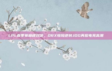 LPL春季赛巅峰对决，DRX惊险逆转JDG再掀电竞高潮