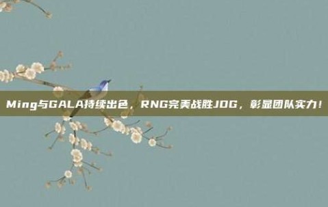 Ming与GALA持续出色，RNG完美战胜JDG，彰显团队实力！