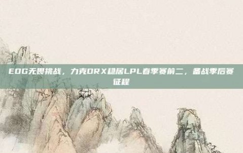 EDG无畏挑战，力克DRX稳居LPL春季赛前二，备战季后赛征程