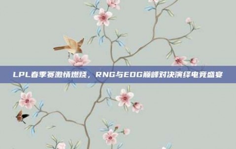 LPL春季赛激情燃烧，RNG与EDG巅峰对决演绎电竞盛宴