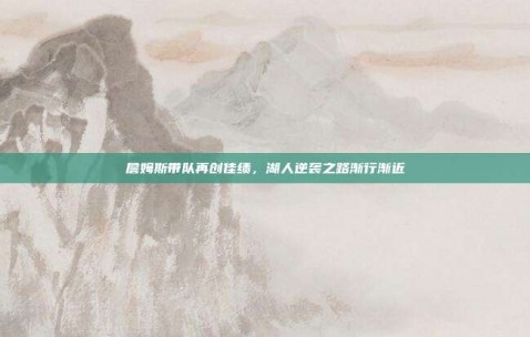 詹姆斯带队再创佳绩，湖人逆袭之路渐行渐近