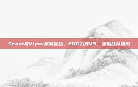 Scout与Viper默契配合，EDG力克V5，重振战队雄风