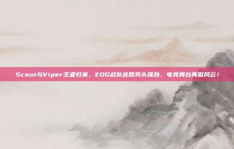 Scout与Viper王者归来，EDG战队连胜势头强劲，电竞舞台再掀风云！