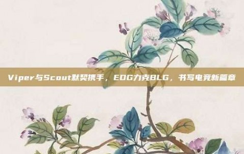 Viper与Scout默契携手，EDG力克BLG，书写电竞新篇章