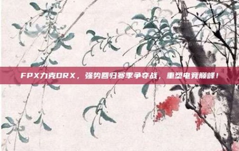 FPX力克DRX，强势回归赛季争夺战，重塑电竞巅峰！