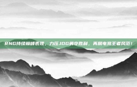 RNG持续巅峰表现，力压JDG勇夺胜利，再展电竞王者风范！