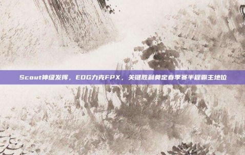 Scout神级发挥，EDG力克FPX，关键胜利奠定春季赛半程霸主地位