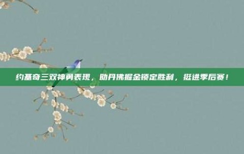 约基奇三双神勇表现，助丹佛掘金锁定胜利，挺进季后赛！