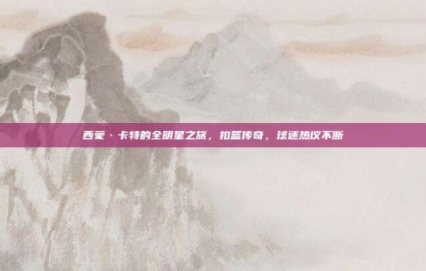 西蒙·卡特的全明星之旅，扣篮传奇，球迷热议不断