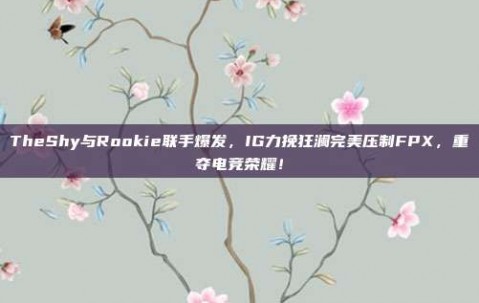 TheShy与Rookie联手爆发，IG力挽狂澜完美压制FPX，重夺电竞荣耀！