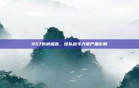 957伤病报告，球队战斗力受严重影响❗