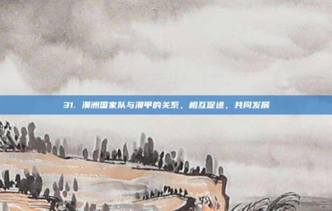 31. 澳洲国家队与澳甲的关系，相互促进，共同发展