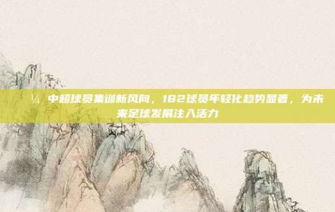 🌼 中超球员集训新风向，182球员年轻化趋势显著，为未来足球发展注入活力