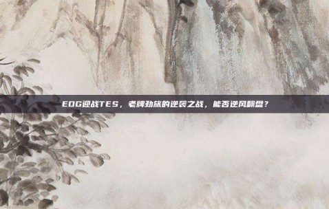 EDG迎战TES，老牌劲旅的逆袭之战，能否逆风翻盘？