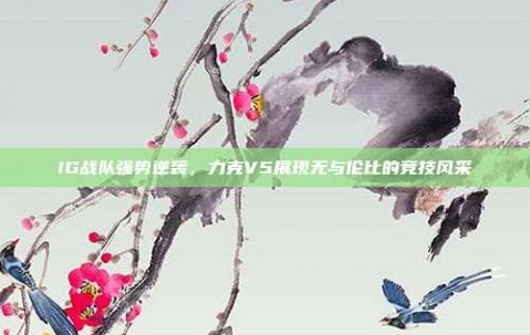 IG战队强势逆袭，力克V5展现无与伦比的竞技风采